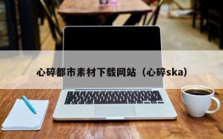 朝阳心碎都市素材下载网站（心碎ska）